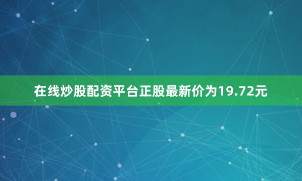 在线炒股配资平台正股最新价为19.72元