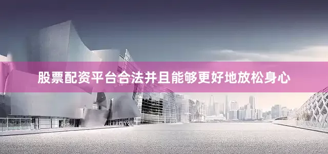 股票配资平台合法并且能够更好地放松身心