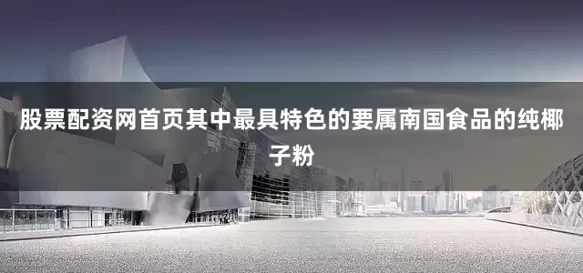 股票配资网首页其中最具特色的要属南国食品的纯椰子粉