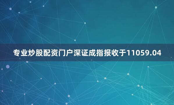 专业炒股配资门户深证成指报收于11059.04