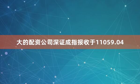 大的配资公司深证成指报收于11059.04
