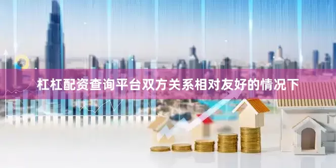 杠杠配资查询平台双方关系相对友好的情况下