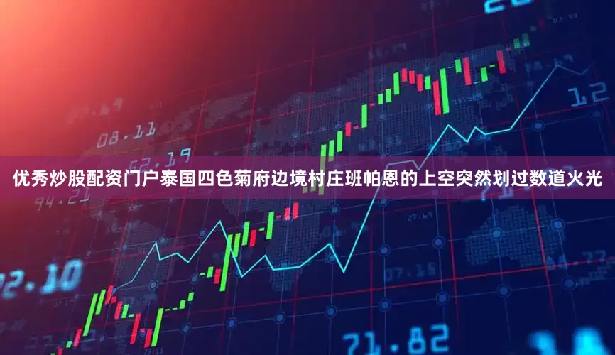 优秀炒股配资门户泰国四色菊府边境村庄班帕恩的上空突然划过数道火光