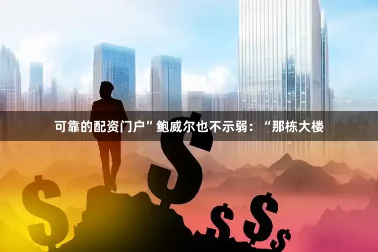 可靠的配资门户”　　鲍威尔也不示弱：“那栋大楼
