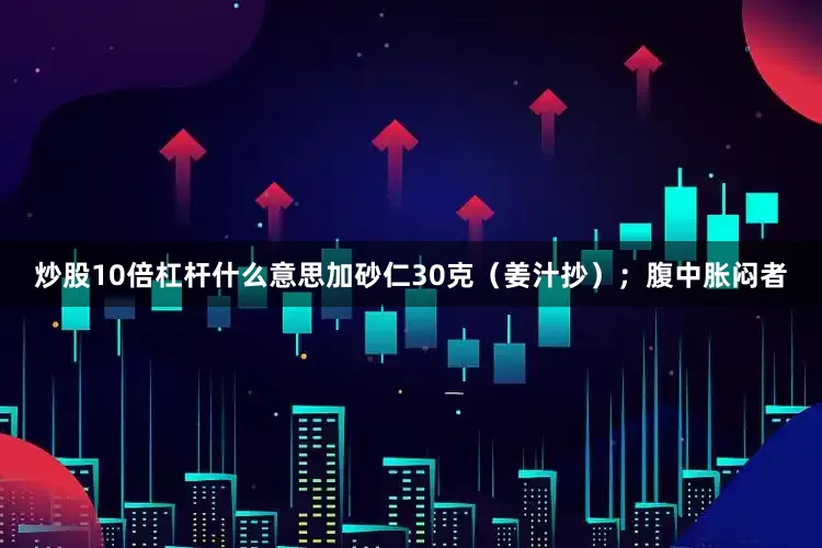 炒股10倍杠杆什么意思加砂仁30克（姜汁抄）；腹中胀闷者