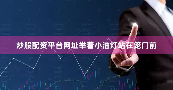 炒股配资平台网址举着小油灯站在笼门前
