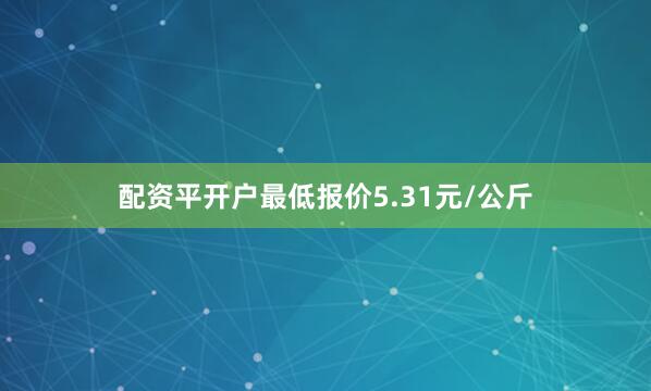 配资平开户最低报价5.31元/公斤