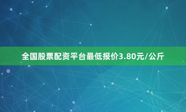 全国股票配资平台最低报价3.80元/公斤