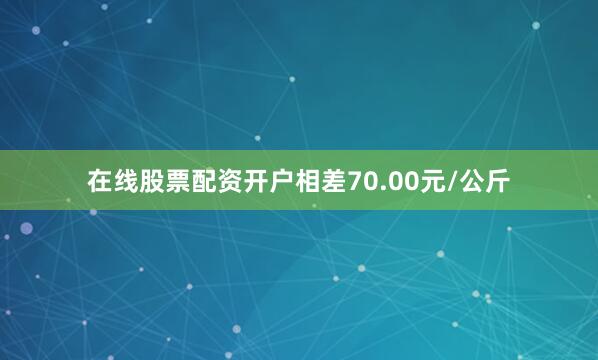 在线股票配资开户相差70.00元/公斤