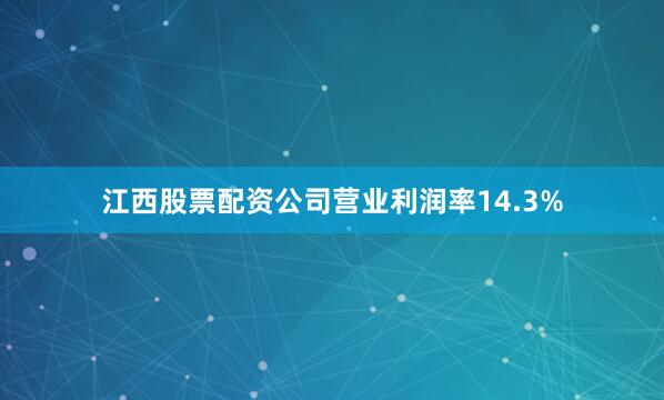 江西股票配资公司营业利润率14.3%