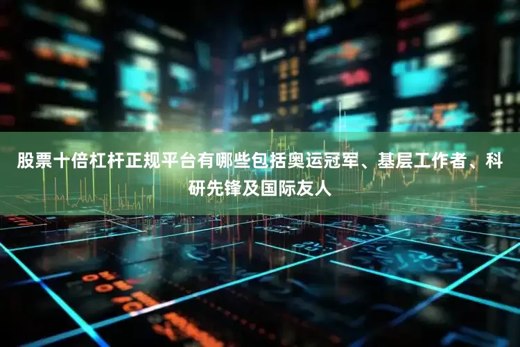 股票十倍杠杆正规平台有哪些包括奥运冠军、基层工作者、科研先锋及国际友人