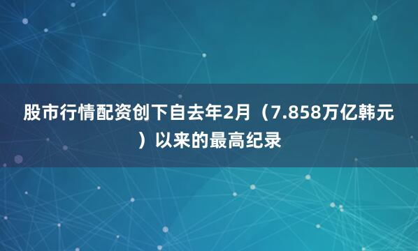 股市行情配资创下自去年2月（7.858万亿韩元）以来的最高纪录