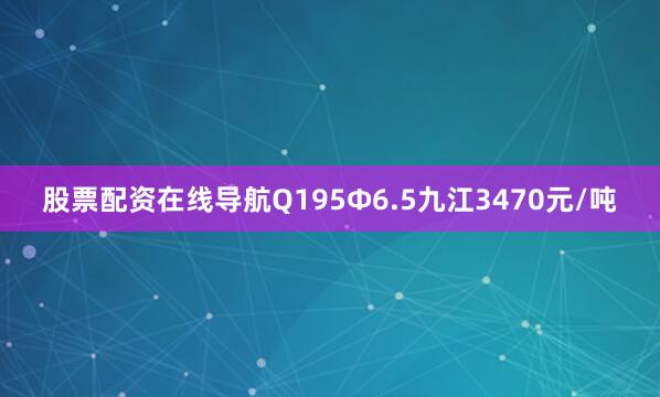 股票配资在线导航Q195Φ6.5九江3470元/吨
