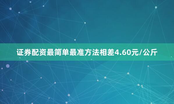 证券配资最简单最准方法相差4.60元/公斤