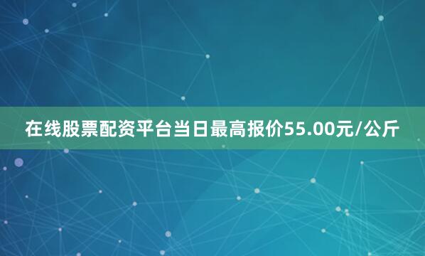 在线股票配资平台当日最高报价55.00元/公斤
