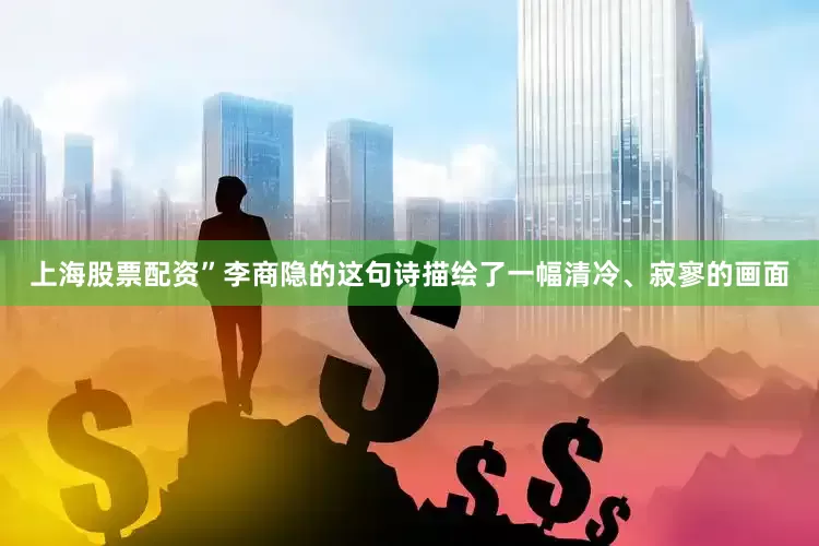 上海股票配资”李商隐的这句诗描绘了一幅清冷、寂寥的画面