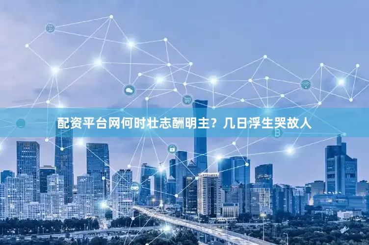 配资平台网何时壮志酬明主？几日浮生哭故人