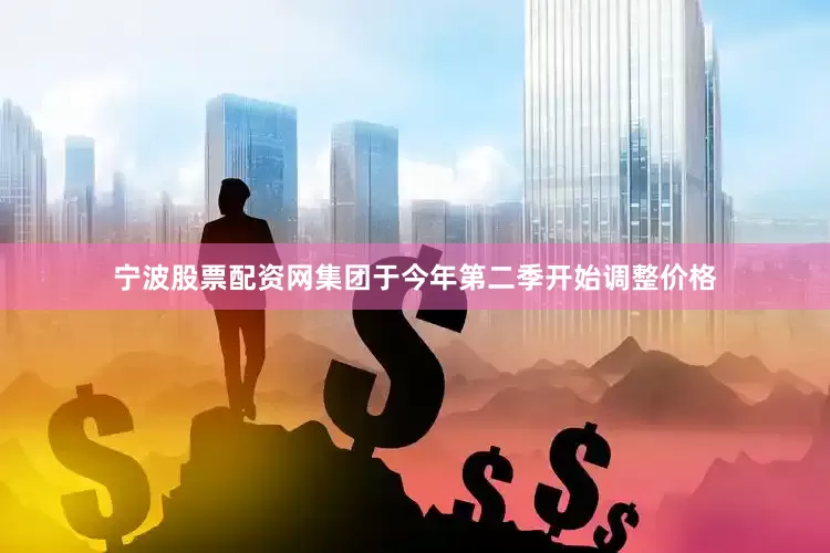 宁波股票配资网集团于今年第二季开始调整价格
