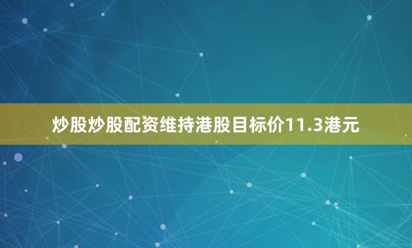 炒股炒股配资维持港股目标价11.3港元