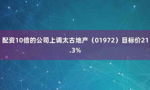 配资10倍的公司上调太古地产（01972）目标价21.3%