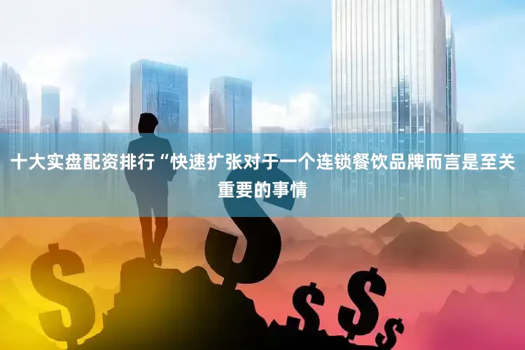 十大实盘配资排行“快速扩张对于一个连锁餐饮品牌而言是至关重要的事情