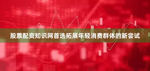 股票配资知识网首选拓展年轻消费群体的新尝试