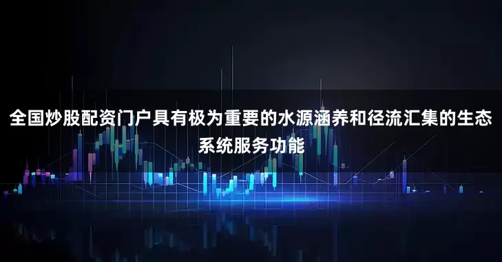 全国炒股配资门户具有极为重要的水源涵养和径流汇集的生态系统服务功能