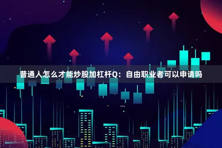 普通人怎么才能炒股加杠杆Q：自由职业者可以申请吗