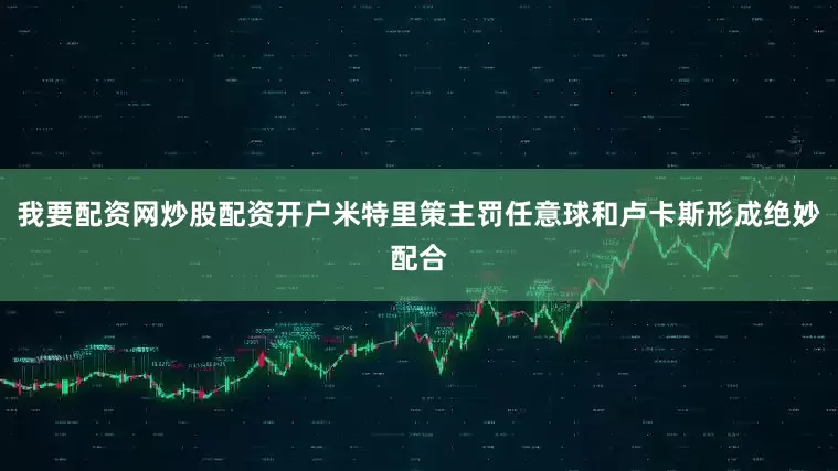 我要配资网炒股配资开户米特里策主罚任意球和卢卡斯形成绝妙配合