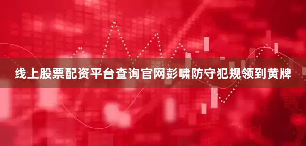 线上股票配资平台查询官网彭啸防守犯规领到黄牌
