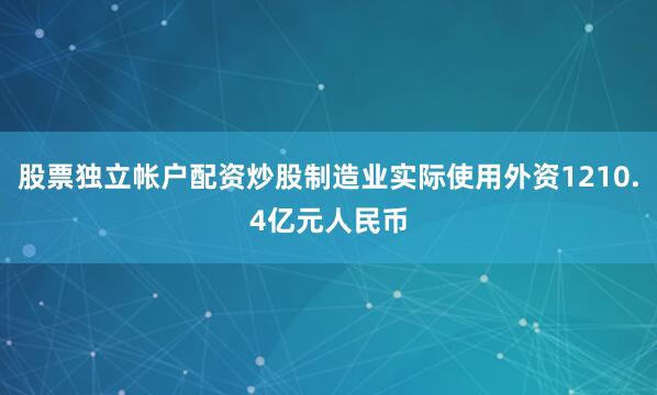 股票独立帐户配资炒股制造业实际使用外资1210.4亿元人民币