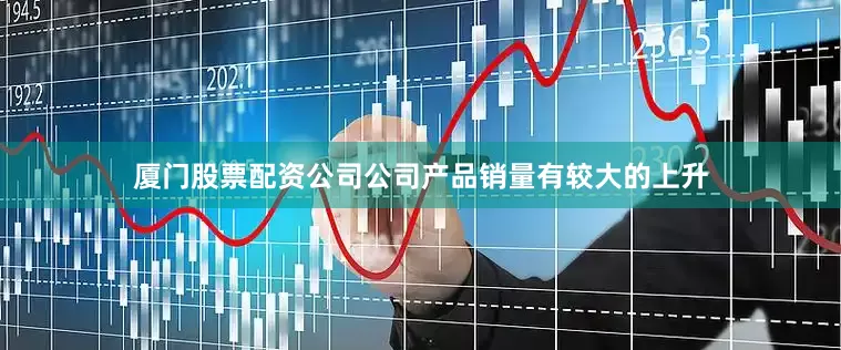 厦门股票配资公司公司产品销量有较大的上升