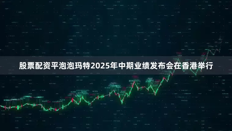 股票配资平泡泡玛特2025年中期业绩发布会在香港举行