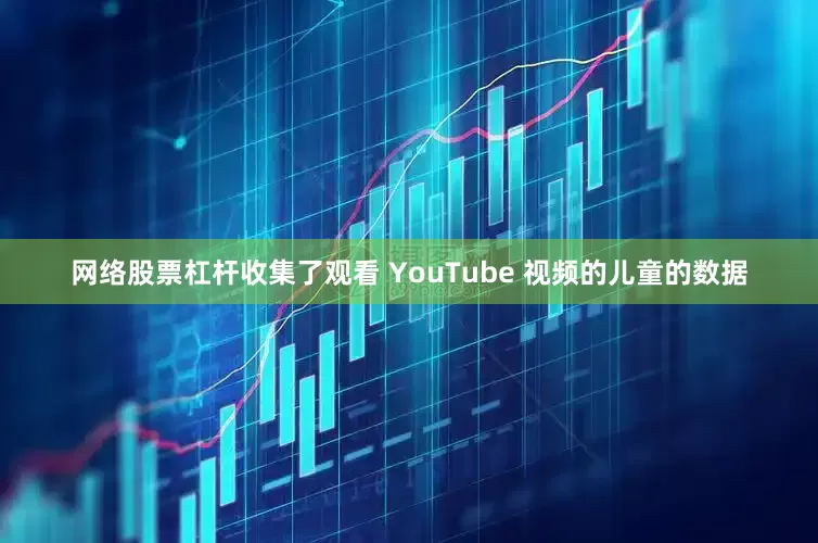 网络股票杠杆收集了观看 YouTube 视频的儿童的数据