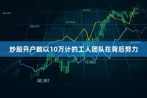 炒股开户数以10万计的工人团队在背后努力