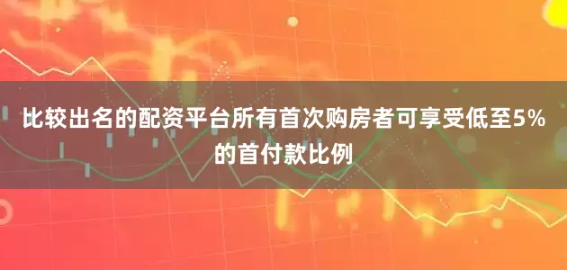 比较出名的配资平台所有首次购房者可享受低至5%的首付款比例