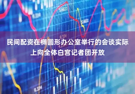 民间配资在椭圆形办公室举行的会谈实际上向全体白宫记者团开放