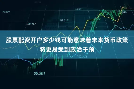 股票配资开户多少钱可能意味着未来货币政策将更易受到政治干预