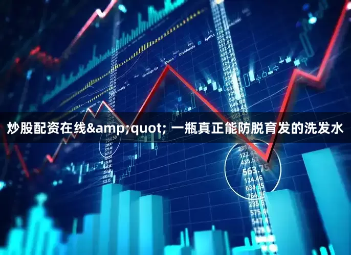 炒股配资在线&quot; 一瓶真正能防脱育发的洗发水