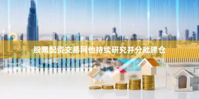 股票配资交易网他持续研究并分批建仓
