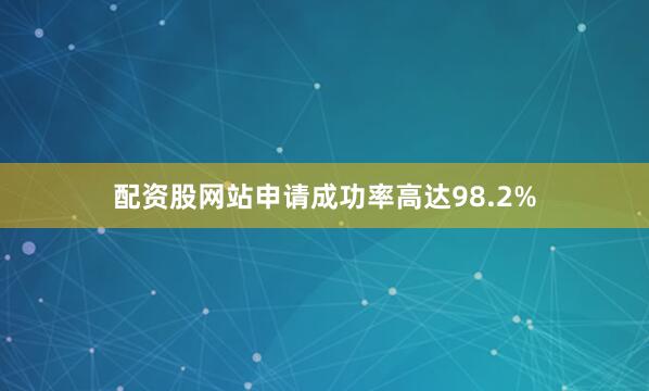配资股网站申请成功率高达98.2%