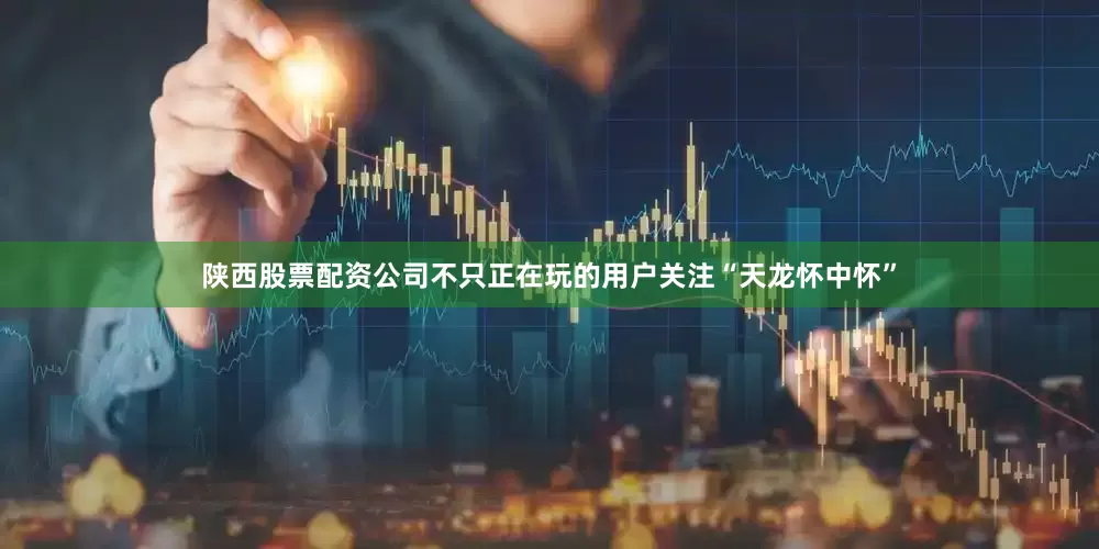陕西股票配资公司不只正在玩的用户关注“天龙怀中怀”