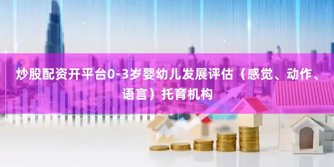 炒股配资开平台0-3岁婴幼儿发展评估（感觉、动作、语言）托育机构