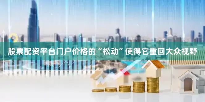 股票配资平台门户价格的“松动”使得它重回大众视野