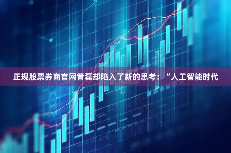 正规股票券商官网管磊却陷入了新的思考：“人工智能时代