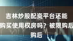 吉林炒股配资平台还能购买使用权房吗？被限购后