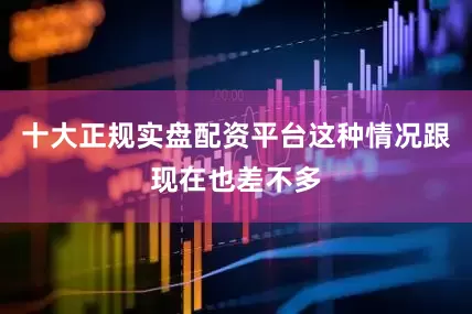 十大正规实盘配资平台这种情况跟现在也差不多