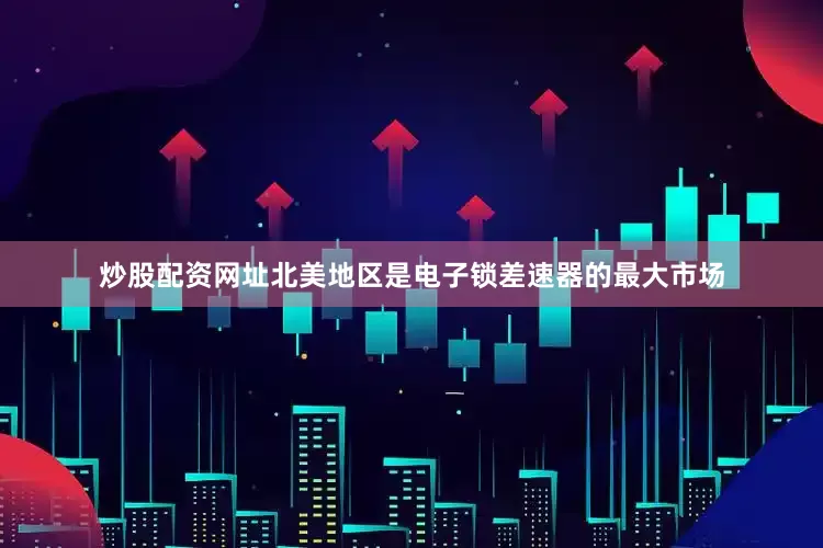炒股配资网址北美地区是电子锁差速器的最大市场