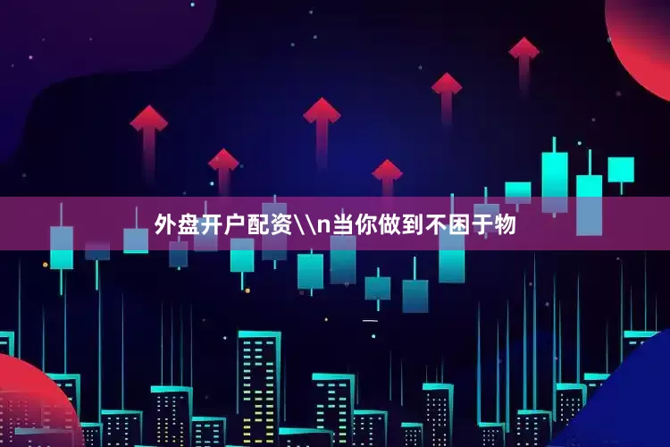 外盘开户配资\n当你做到不困于物