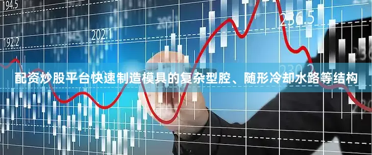 配资炒股平台快速制造模具的复杂型腔、随形冷却水路等结构